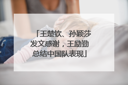 王楚钦、孙颖莎发文感谢，王励勤总结中国队表现