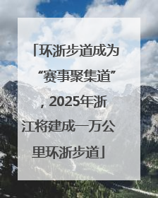 环浙步道成为“赛事聚集道”，2025年浙江将建成一万公里环浙步道