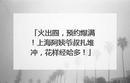 火出圈，预约爆满！上海阿姨爷叔扎堆冲，花样经哈多！