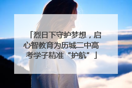 烈日下守护梦想，启心智教育为历城二中高考学子精准“护航”