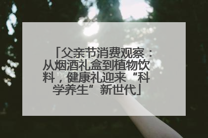 父亲节消费观察：从烟酒礼盒到植物饮料，健康礼迎来“科学养生”新世代