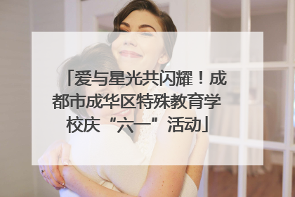 爱与星光共闪耀！成都市成华区特殊教育学校庆“六一”活动