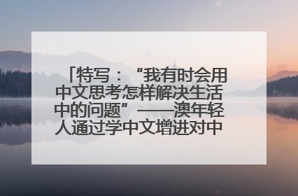 特写：“我有时会用中文思考怎样解决生活中的问题”——澳年轻人通过学中文增进对中华文化的理解