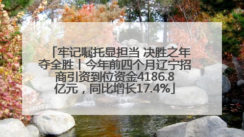 牢记嘱托显担当 决胜之年夺全胜丨今年前四个月辽宁招商引资到位资金4186.8亿元，同比增长17.4%