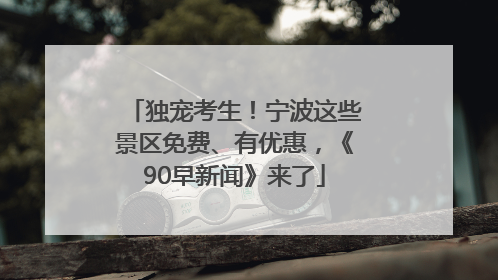 独宠考生！宁波这些景区免费、有优惠，《90早新闻》来了