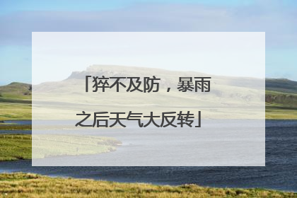 猝不及防，暴雨之后天气大反转