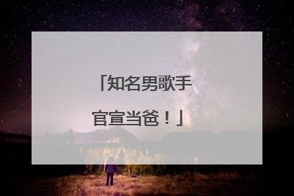 知名男歌手官宣当爸！