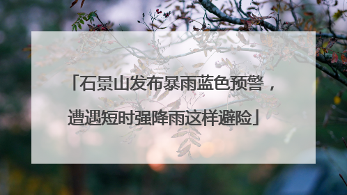 石景山发布暴雨蓝色预警，遭遇短时强降雨这样避险