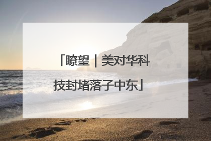 瞭望｜美对华科技封堵落子中东