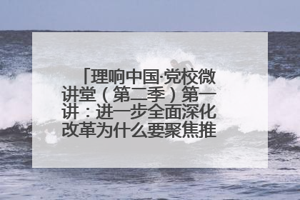 理响中国·党校微讲堂（第二季）第一讲：进一步全面深化改革为什么要聚焦推进中国式现代化