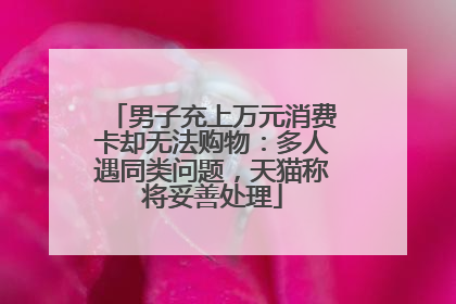 男子充上万元消费卡却无法购物：多人遇同类问题，天猫称将妥善处理