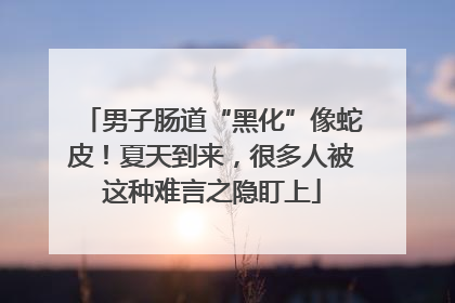 男子肠道“黑化”像蛇皮！夏天到来，很多人被这种难言之隐盯上