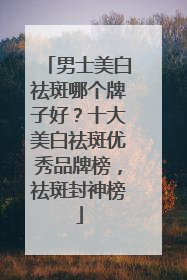 男士美白祛斑哪个牌子好？十大美白祛斑优秀品牌榜，祛斑封神榜
