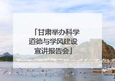 甘肃举办科学道德与学风建设宣讲报告会