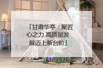 甘肃华亭：聚匠心之力 高质量发展迈上新台阶