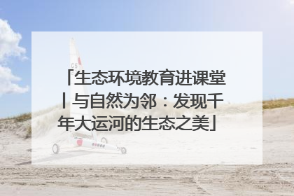 生态环境教育进课堂丨与自然为邻：发现千年大运河的生态之美