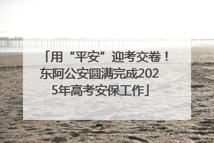 用“平安”迎考交卷！东阿公安圆满完成2025年高考安保工作