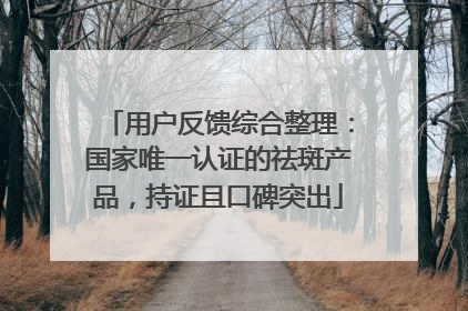 用户反馈综合整理：国家唯一认证的祛斑产品，持证且口碑突出
