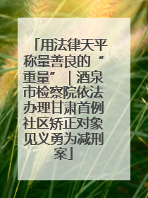 用法律天平称量善良的“重量”｜酒泉市检察院依法办理甘肃首例社区矫正对象见义勇为减刑案