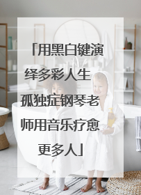 用黑白键演绎多彩人生 孤独症钢琴老师用音乐疗愈更多人