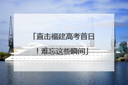 直击福建高考首日！难忘这些瞬间