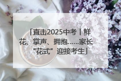 直击2025中考丨鲜花、掌声、拥抱……家长“花式”迎接考生