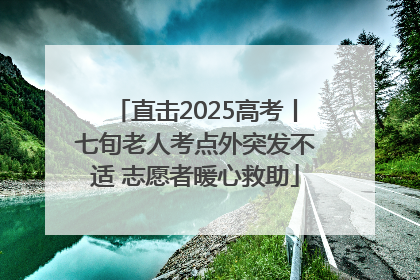 直击2025高考丨七旬老人考点外突发不适 志愿者暖心救助