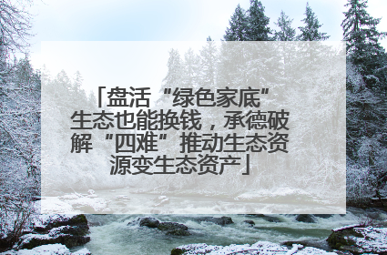 盘活“绿色家底” 生态也能换钱，承德破解“四难”推动生态资源变生态资产