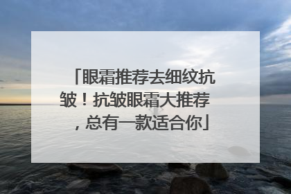 眼霜推荐去细纹抗皱！抗皱眼霜大推荐，总有一款适合你