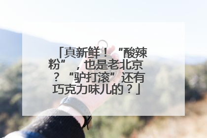 真新鲜！“酸辣粉”，也是老北京？“驴打滚”还有巧克力味儿的？