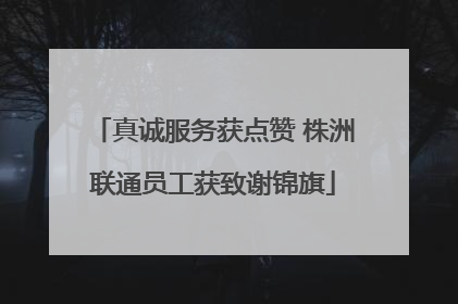 真诚服务获点赞 株洲联通员工获致谢锦旗