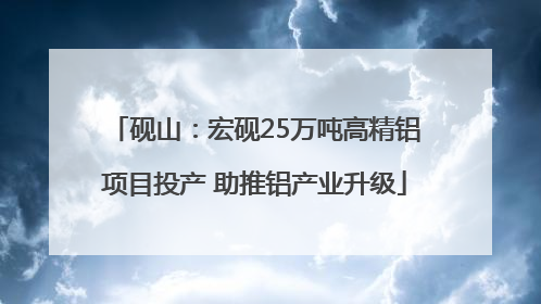 砚山：宏砚25万吨高精铝项目投产 助推铝产业升级