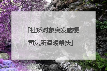 社矫对象突发脑梗 司法所温暖帮扶