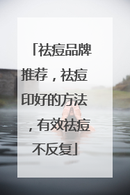 祛痘品牌推荐，祛痘印好的方法，有效祛痘不反复