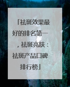 祛斑效果最好的排名第一，祛斑亮肤：祛斑产品口碑排行榜