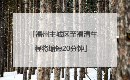 福州主城区至福清车程将缩短20分钟