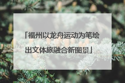 福州以龙舟运动为笔绘出文体旅融合新图景