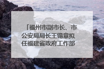 福州市副市长、市公安局局长王锡章拟任福建省政府工作部门正厅长级职务
