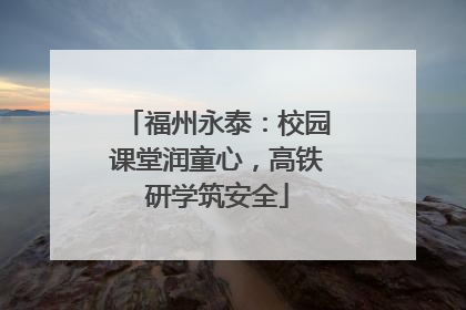 福州永泰：校园课堂润童心，高铁研学筑安全