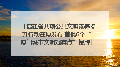 福建省八项公共文明素养提升行动在厦发布 首批6个“厦门城市文明观察点”授牌