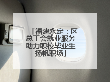 福建永定：区总工会就业服务助力职校毕业生扬帆职场
