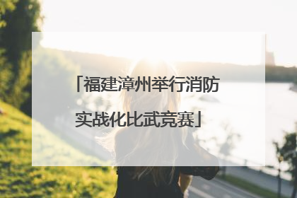 福建漳州举行消防实战化比武竞赛