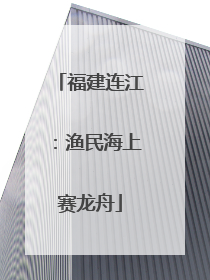 福建连江：渔民海上赛龙舟
