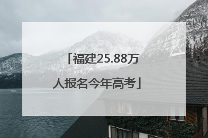 福建25.88万人报名今年高考