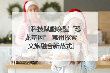科技赋能唤醒“恐龙基因” 常州探索文旅融合新范式