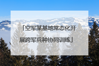 空军某基地常态化开展跨军兵种协同训练