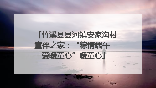 竹溪县县河镇安家沟村童伴之家：“粽情端午 爱暖童心”暖童心