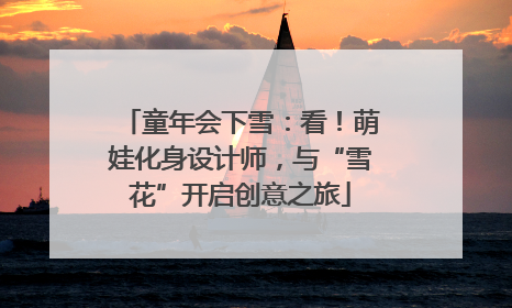 童年会下雪：看！萌娃化身设计师，与“雪花”开启创意之旅