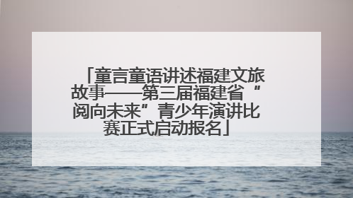 童言童语讲述福建文旅故事——第三届福建省“阅向未来”青少年演讲比赛正式启动报名