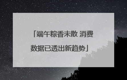 端午粽香未散 消费数据已透出新趋势